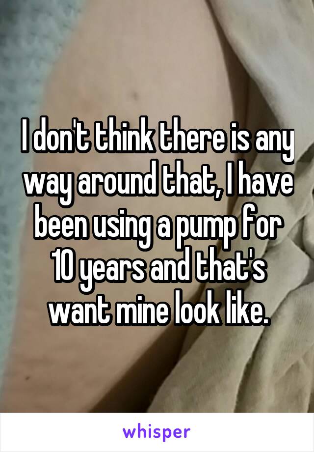 I don't think there is any way around that, I have been using a pump for 10 years and that's want mine look like.