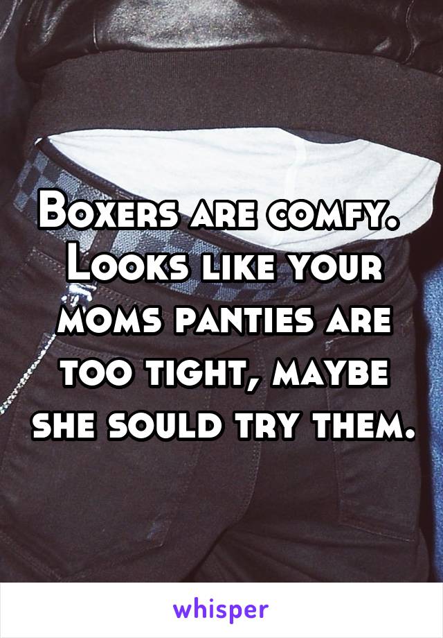 Boxers are comfy. 
Looks like your moms panties are too tight, maybe she sould try them.