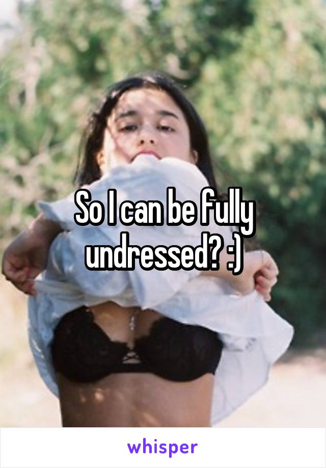 So I can be fully undressed? :)