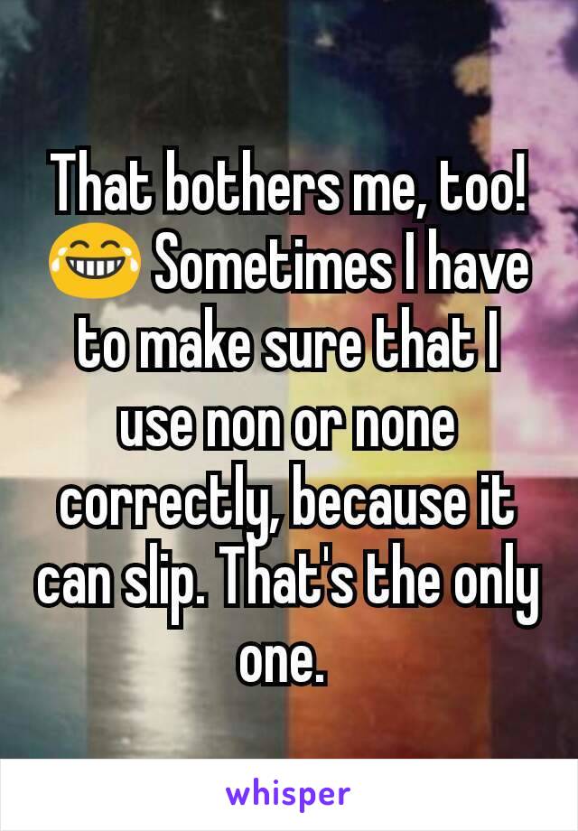 That bothers me, too!😂 Sometimes I have to make sure that I use non or none correctly, because it can slip. That's the only one. 