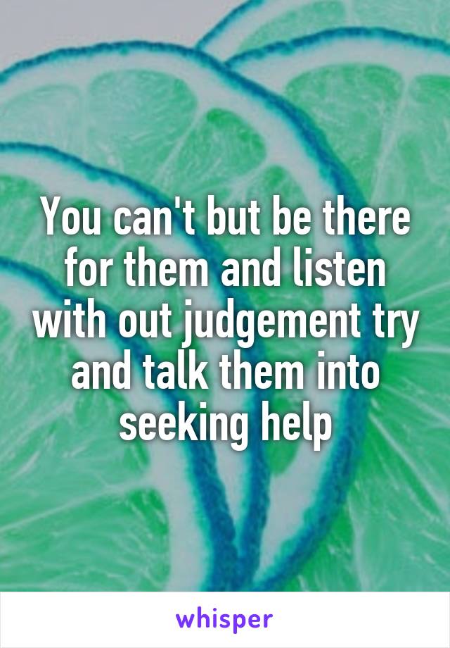 You can't but be there for them and listen with out judgement try and talk them into seeking help