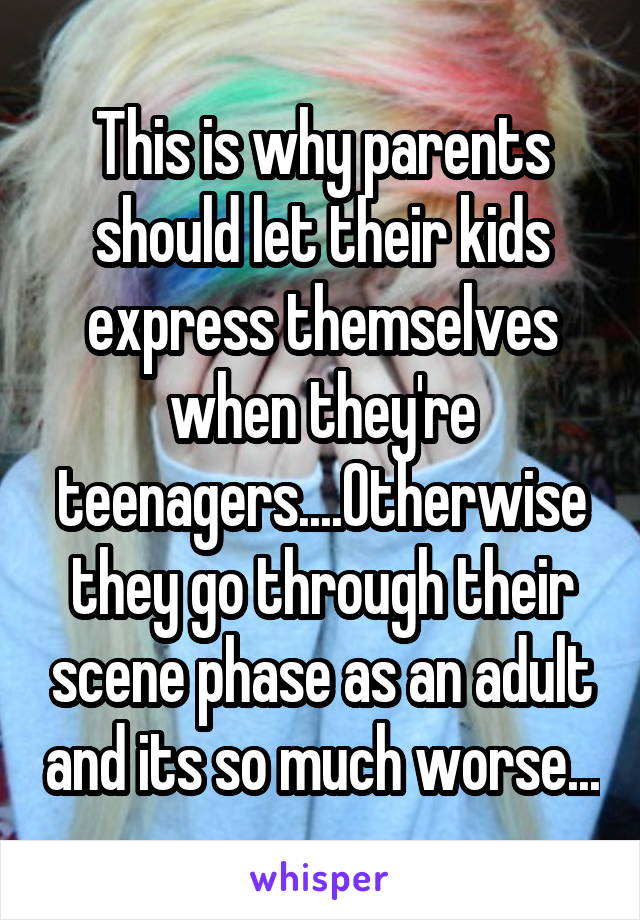 This is why parents should let their kids express themselves when they're teenagers....Otherwise they go through their scene phase as an adult and its so much worse...