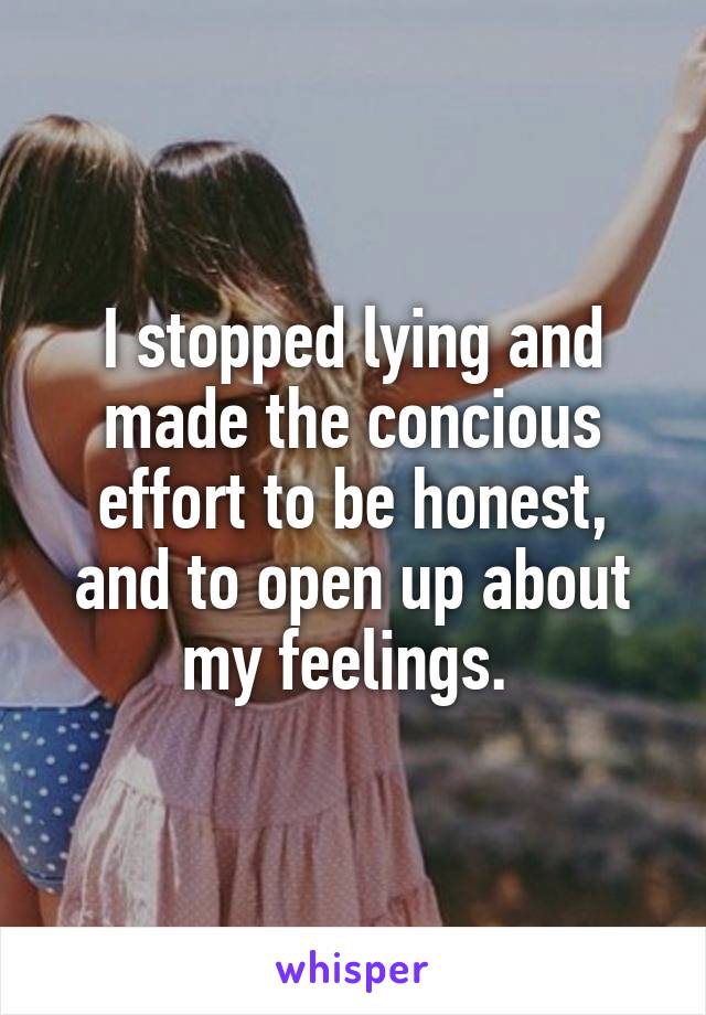 I stopped lying and made the concious effort to be honest, and to open up about my feelings. 