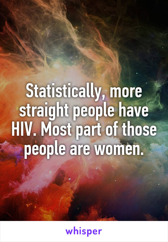 Statistically, more straight people have HIV. Most part of those people are women.