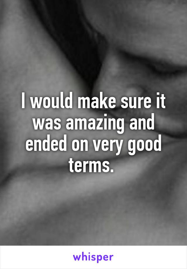 I would make sure it was amazing and ended on very good terms. 