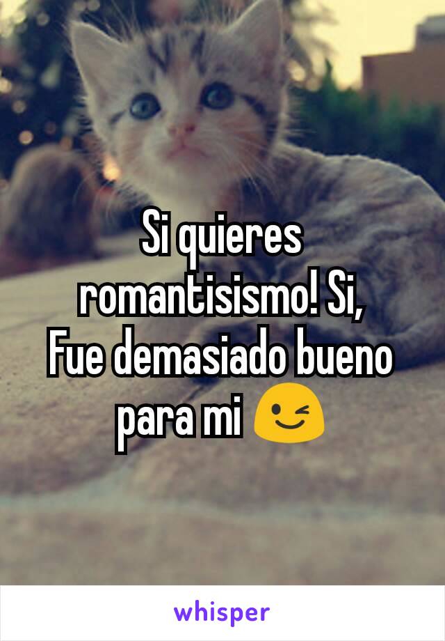 Si quieres romantisismo! Si,
Fue demasiado bueno para mi 😉