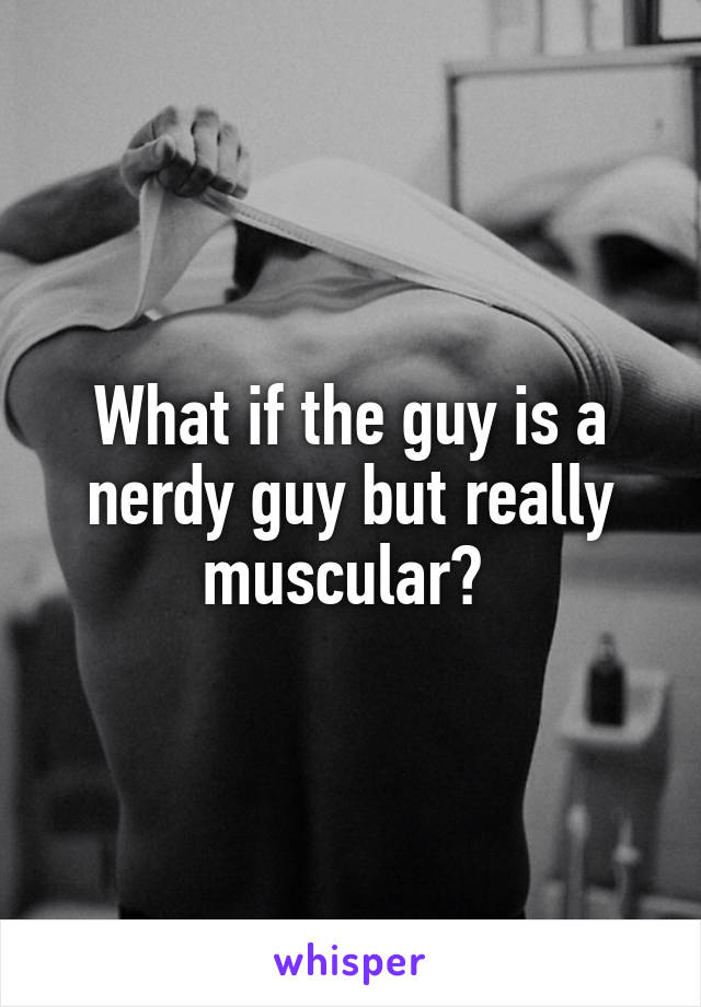 What if the guy is a nerdy guy but really muscular? 