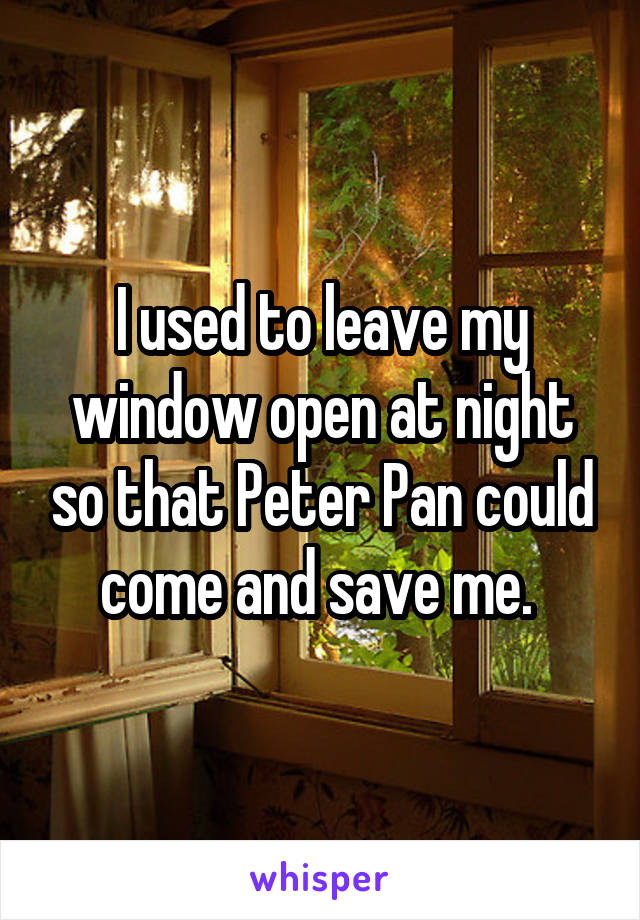 I used to leave my window open at night so that Peter Pan could come and save me. 