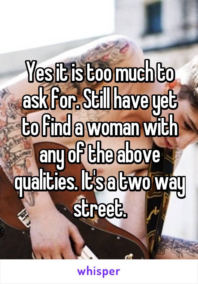 Yes it is too much to ask for. Still have yet to find a woman with any of the above qualities. It's a two way street.