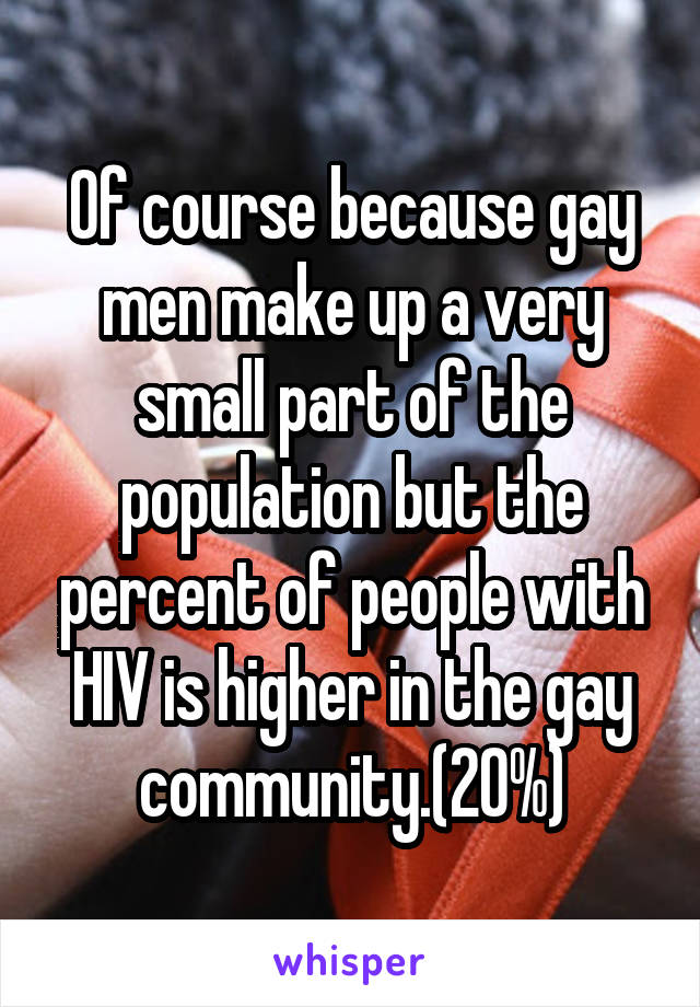 Of course because gay men make up a very small part of the population but the percent of people with HIV is higher in the gay community.(20%)