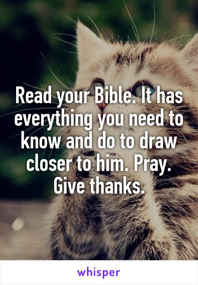 Read your Bible. It has everything you need to know and do to draw closer to him. Pray. Give thanks.