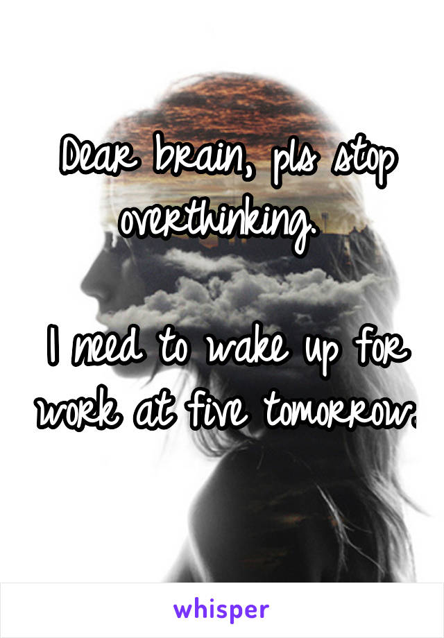 Dear brain, pls stop overthinking. 

I need to wake up for work at five tomorrow. 