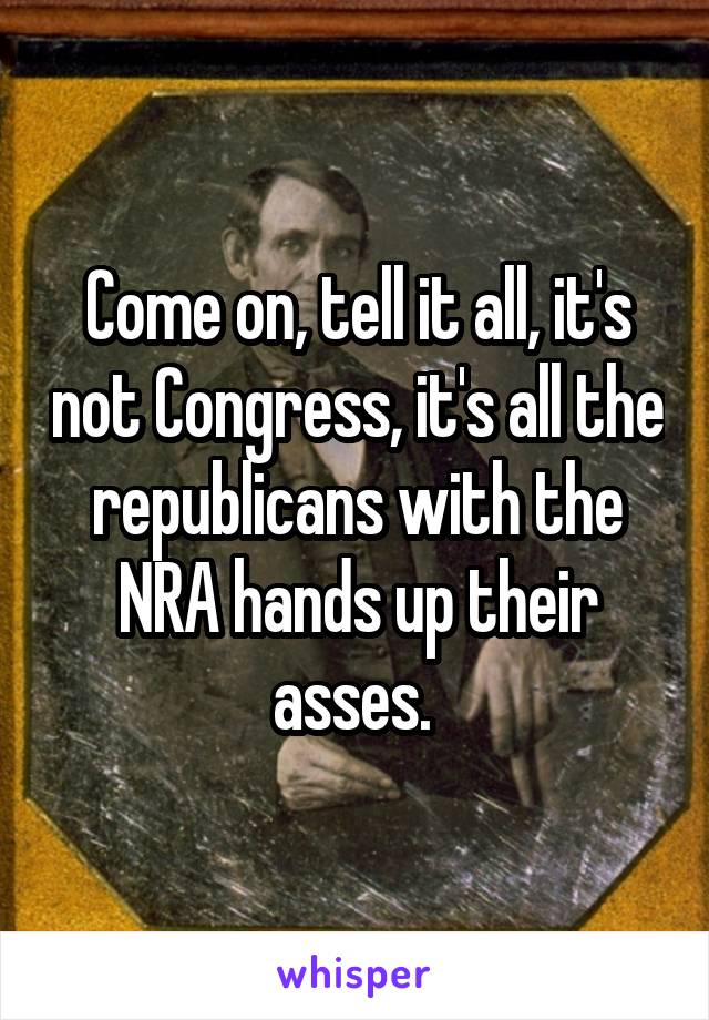 Come on, tell it all, it's not Congress, it's all the republicans with the NRA hands up their asses. 