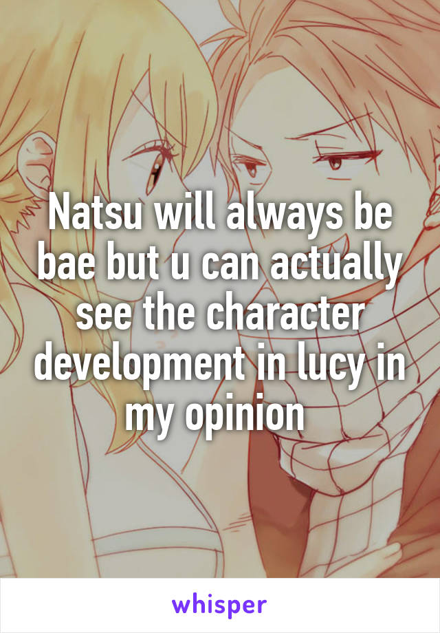 Natsu will always be bae but u can actually see the character development in lucy in my opinion 