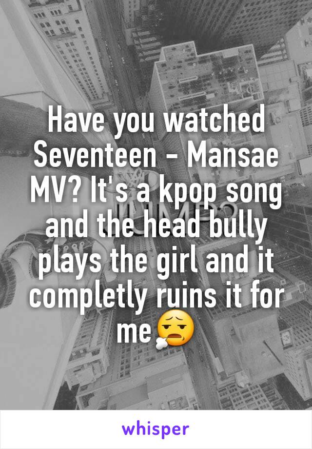 Have you watched Seventeen - Mansae MV? It's a kpop song and the head bully plays the girl and it completly ruins it for me😧