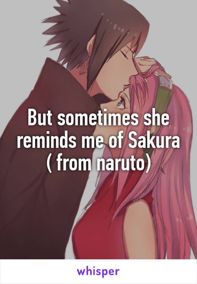 But sometimes she reminds me of Sakura ( from naruto)