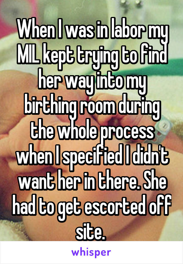 When I was in labor my MIL kept trying to find her way into my birthing room during the whole process when I specified I didn't want her in there. She had to get escorted off site. 
