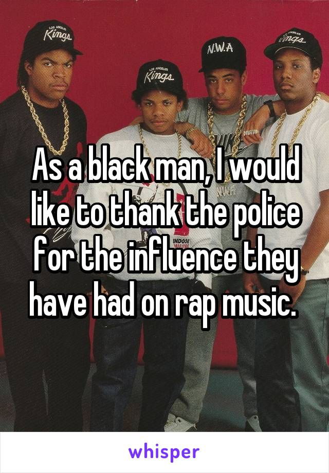 As a black man, I would like to thank the police for the influence they have had on rap music. 