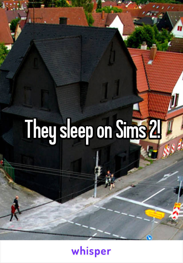 They sleep on Sims 2!