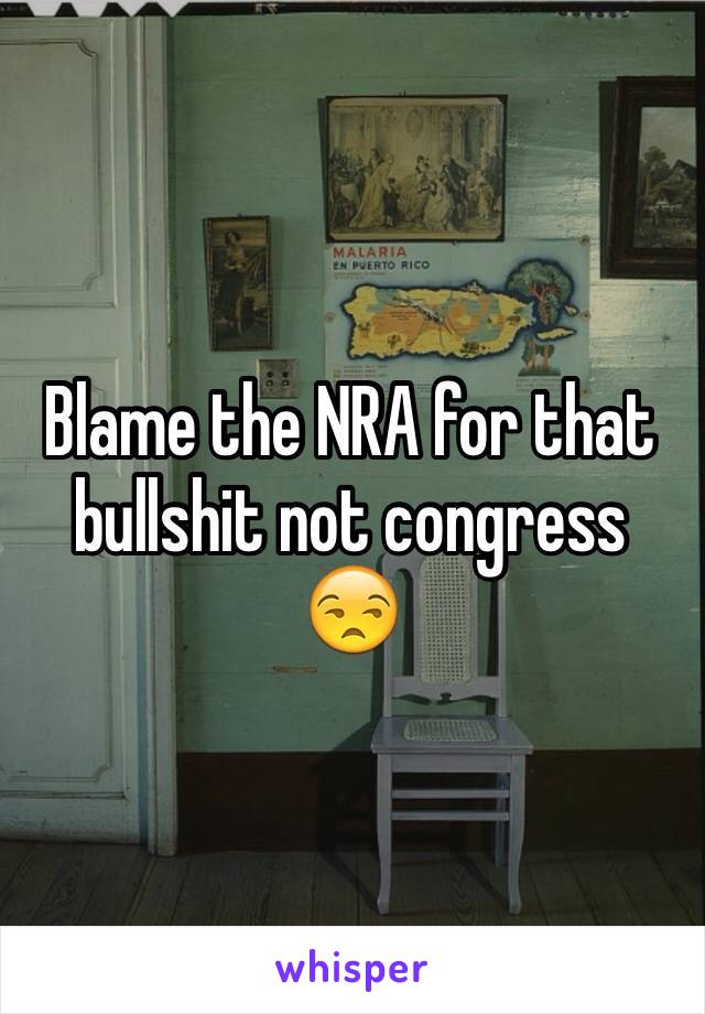 Blame the NRA for that bullshit not congress 😒