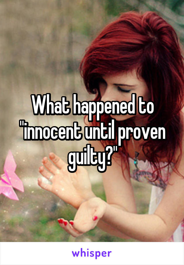 What happened to "innocent until proven guilty?"