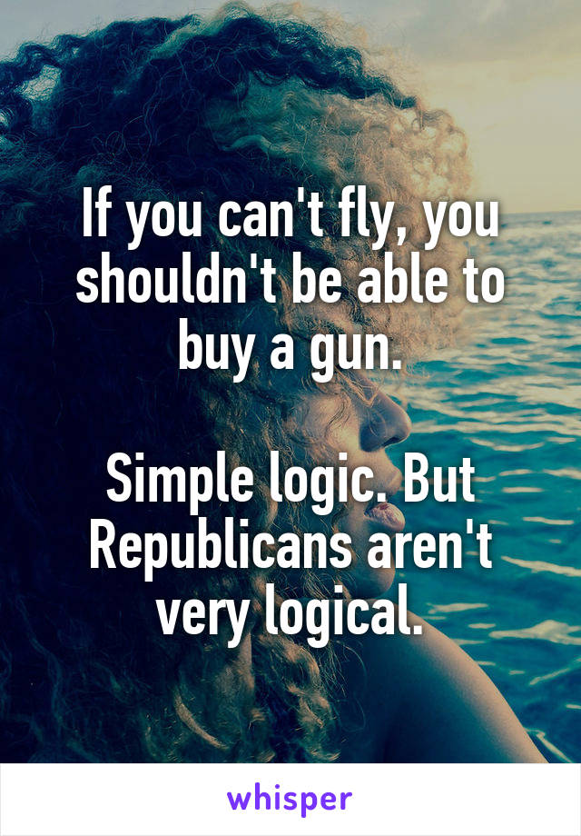 If you can't fly, you shouldn't be able to buy a gun.

Simple logic. But Republicans aren't very logical.