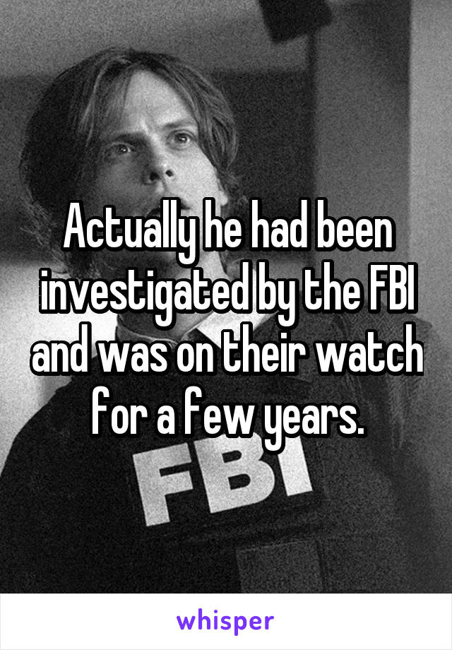 Actually he had been investigated by the FBI and was on their watch for a few years.