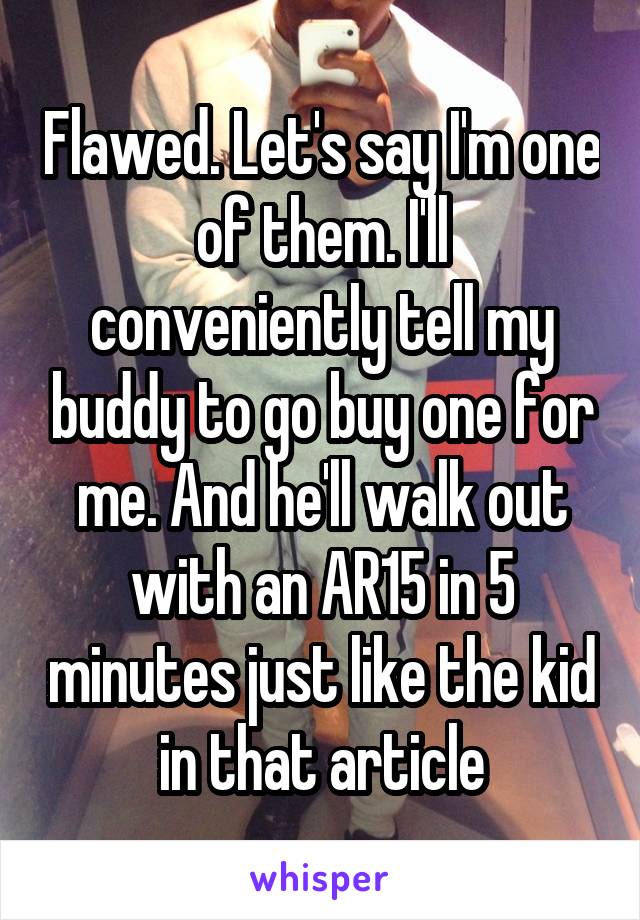 Flawed. Let's say I'm one of them. I'll conveniently tell my buddy to go buy one for me. And he'll walk out with an AR15 in 5 minutes just like the kid in that article