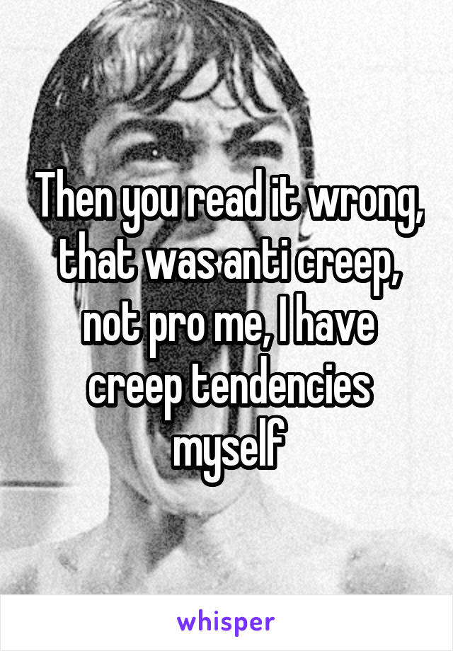 Then you read it wrong, that was anti creep, not pro me, I have creep tendencies myself