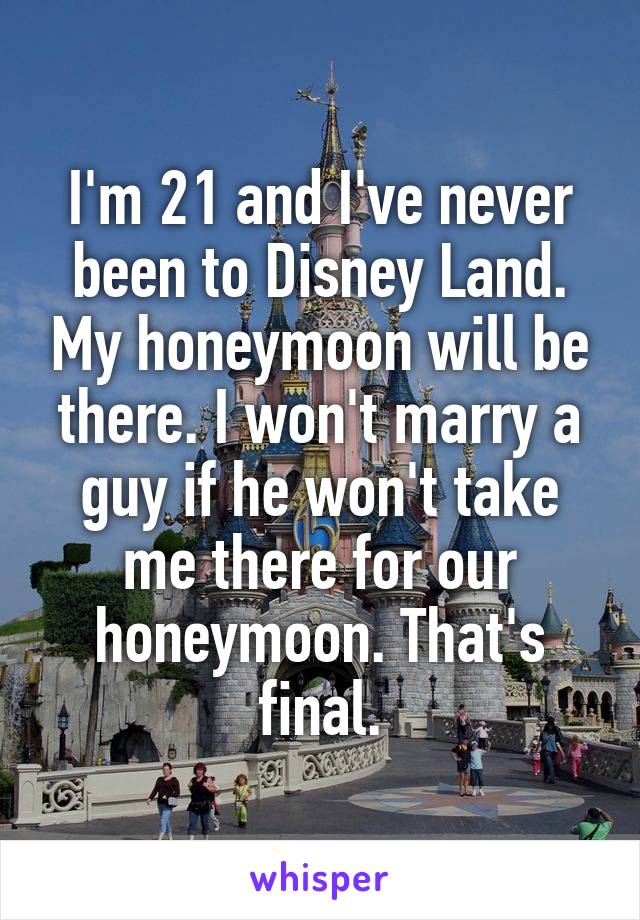 I'm 21 and I've never been to Disney Land. My honeymoon will be there. I won't marry a guy if he won't take me there for our honeymoon. That's final.