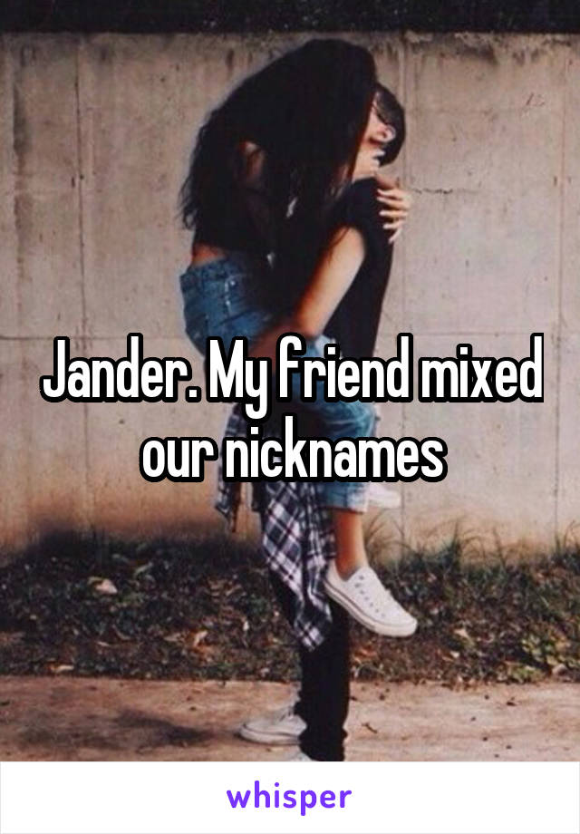 Jander. My friend mixed our nicknames