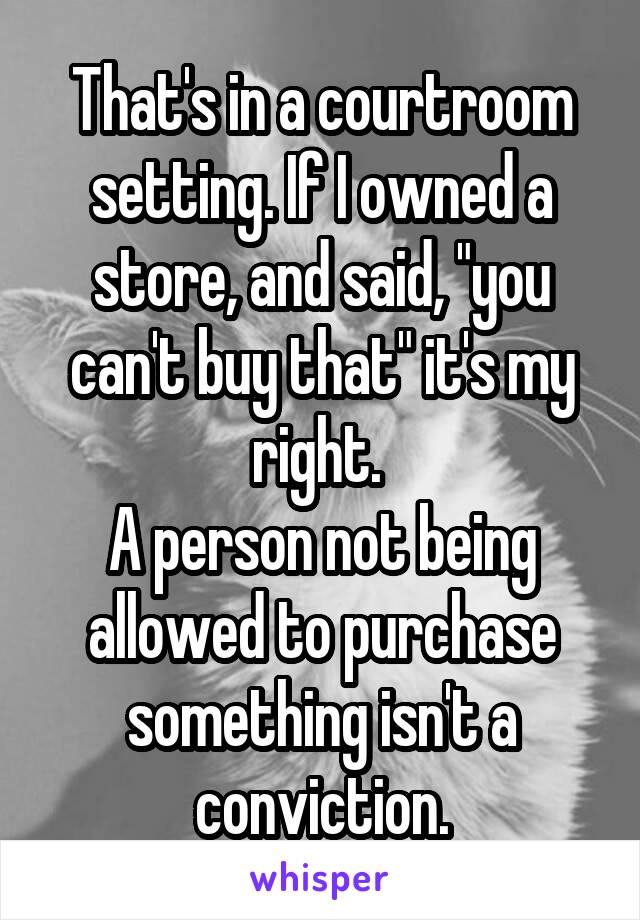 That's in a courtroom setting. If I owned a store, and said, "you can't buy that" it's my right. 
A person not being allowed to purchase something isn't a conviction.