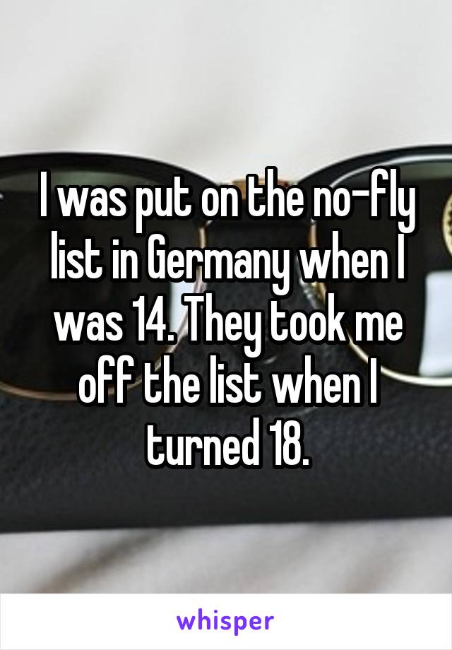 I was put on the no-fly list in Germany when I was 14. They took me off the list when I turned 18.