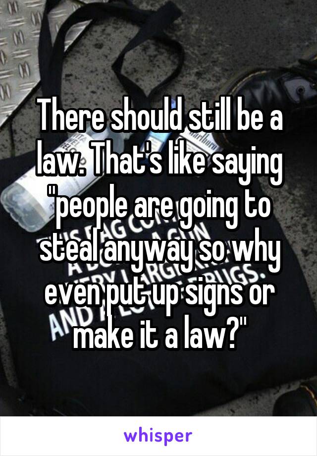 There should still be a law. That's like saying "people are going to steal anyway so why even put up signs or make it a law?"