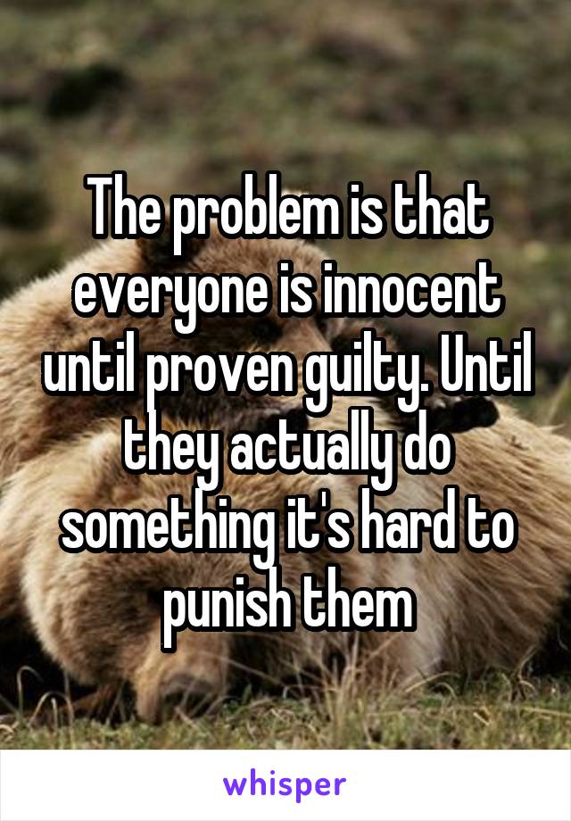 The problem is that everyone is innocent until proven guilty. Until they actually do something it's hard to punish them