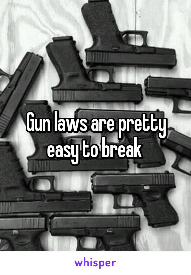 Gun laws are pretty easy to break 