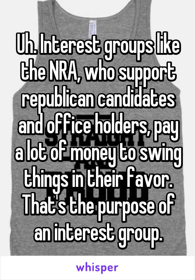 Uh. Interest groups like the NRA, who support republican candidates and office holders, pay a lot of money to swing things in their favor. That's the purpose of an interest group.