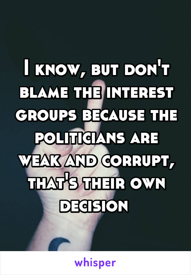 I know, but don't blame the interest groups because the politicians are weak and corrupt, that's their own decision 