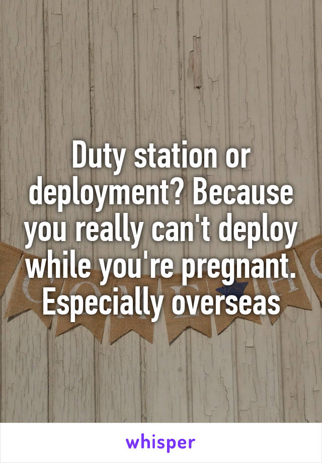 Duty station or deployment? Because you really can't deploy while you're pregnant. Especially overseas