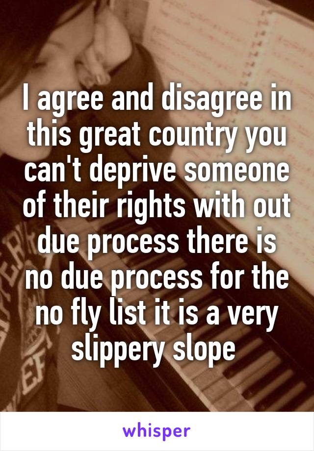 I agree and disagree in this great country you can't deprive someone of their rights with out due process there is no due process for the no fly list it is a very slippery slope 