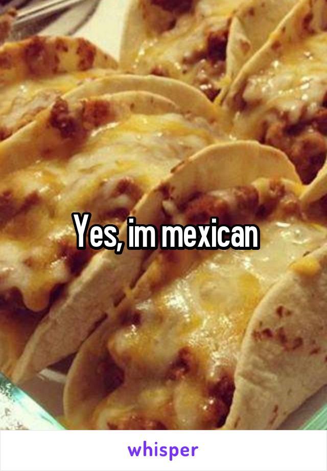 Yes, im mexican