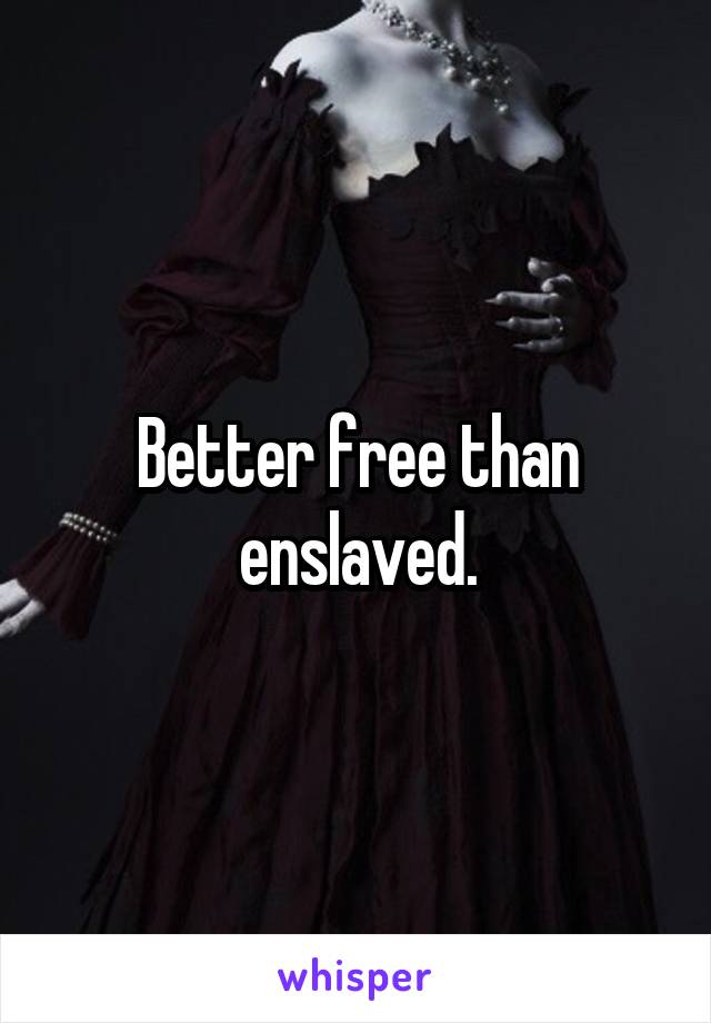 Better free than enslaved.