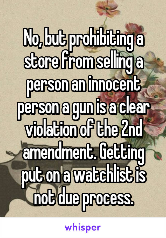 No, but prohibiting a store from selling a person an innocent person a gun is a clear violation of the 2nd amendment. Getting put on a watchlist is not due process.