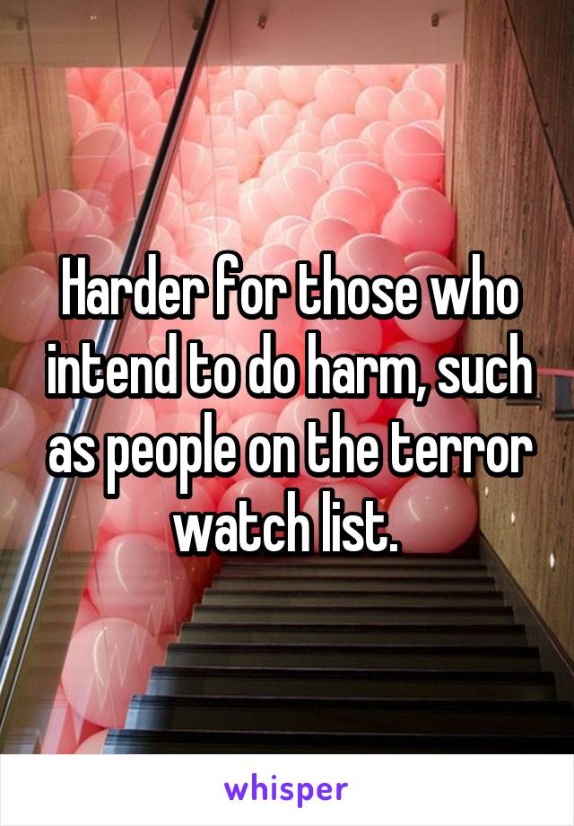 Harder for those who intend to do harm, such as people on the terror watch list. 