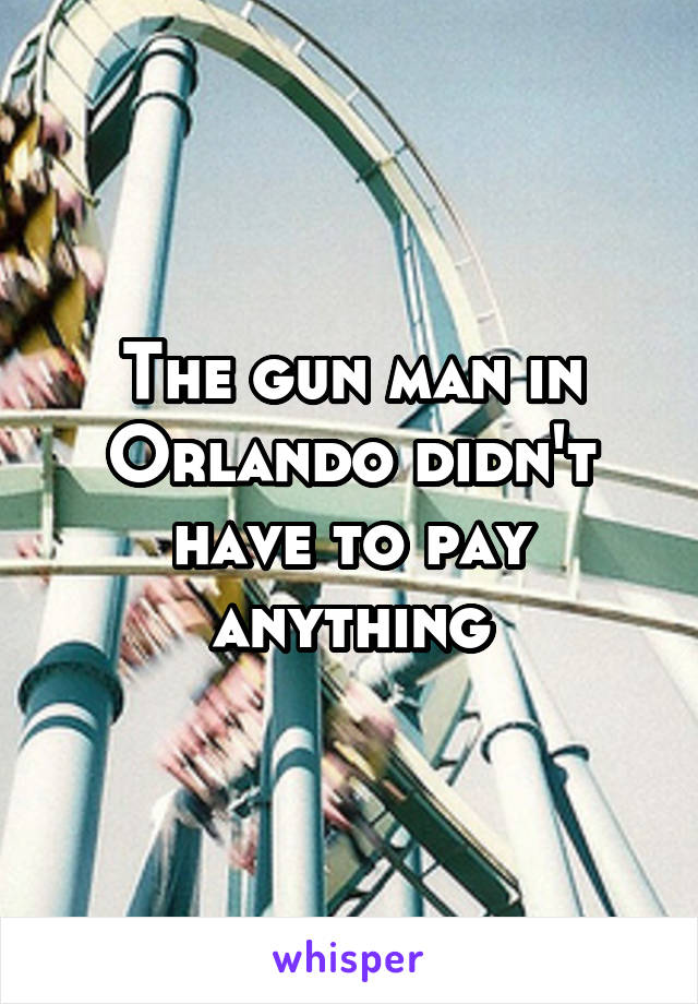 The gun man in Orlando didn't have to pay anything