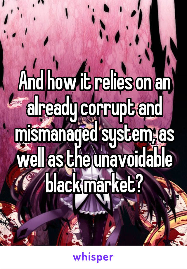 And how it relies on an already corrupt and mismanaged system, as well as the unavoidable black market?