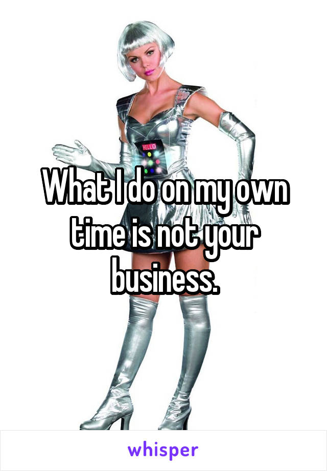 What I do on my own time is not your business.