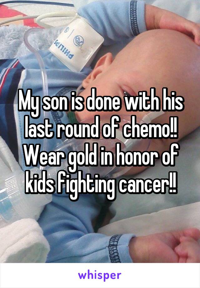 My son is done with his last round of chemo!!
Wear gold in honor of kids fighting cancer!!