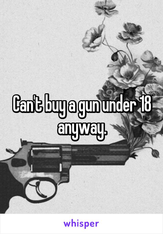 Can't buy a gun under 18 anyway.