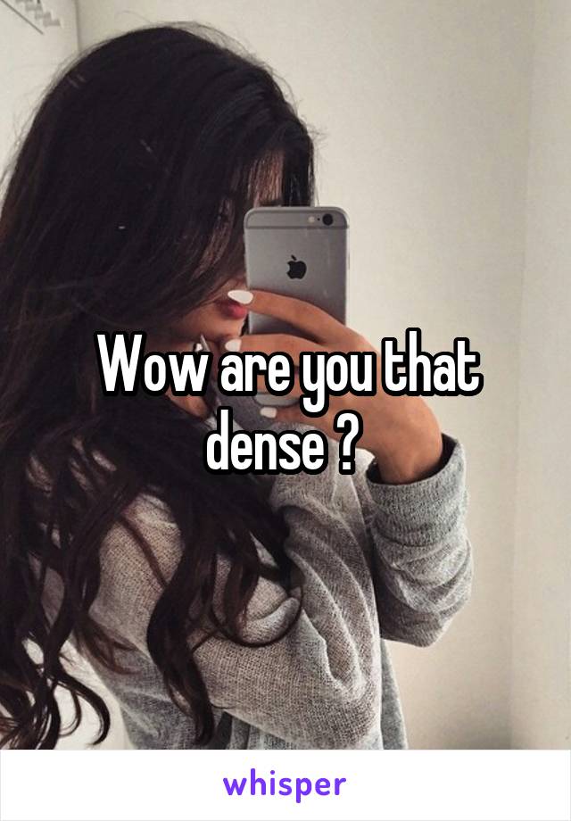 Wow are you that dense ? 